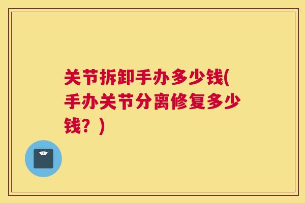 关节拆卸手办多少钱(手办关节分离修复多少钱？)