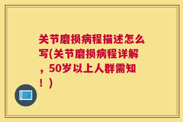 关节磨损病程描述怎么写(关节磨损病程详解，50岁以上人群需知！)