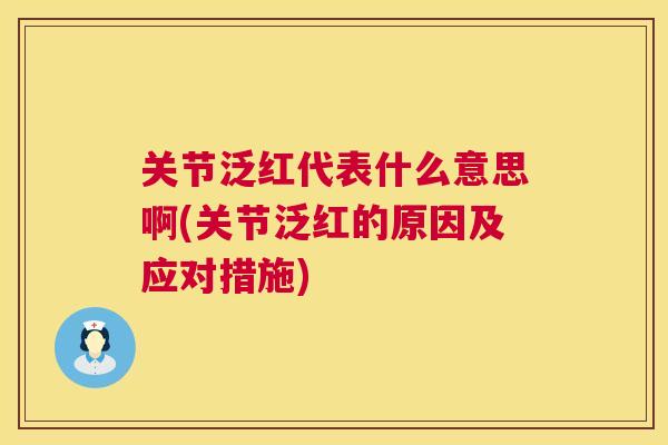 关节泛红代表什么意思啊(关节泛红的原因及应对措施)