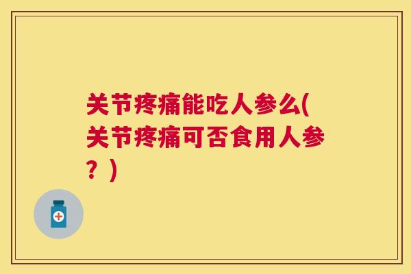 关节疼痛能吃人参么(关节疼痛可否食用人参？)