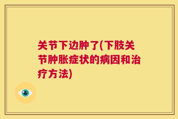 关节下边肿了(下肢关节肿胀症状的病因和治疗方法)