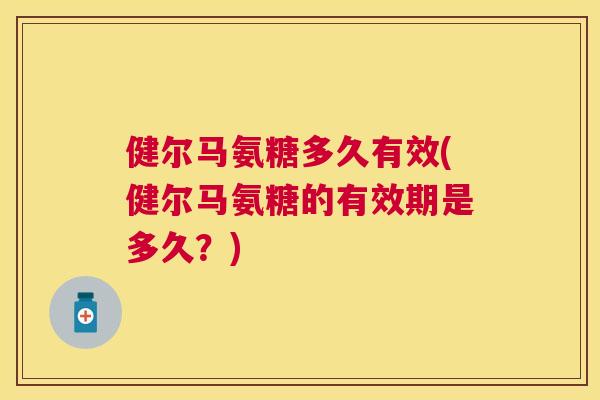 健尔马氨糖多久有效(健尔马氨糖的有效期是多久？)