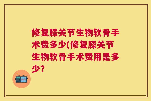 修复膝关节生物软骨手术费多少(修复膝关节生物软骨手术费用是多少?