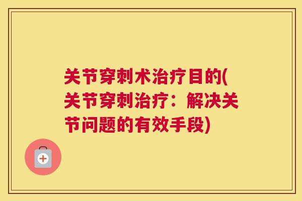 关节穿刺术治疗目的(关节穿刺治疗:解决关节问题的有效手段)