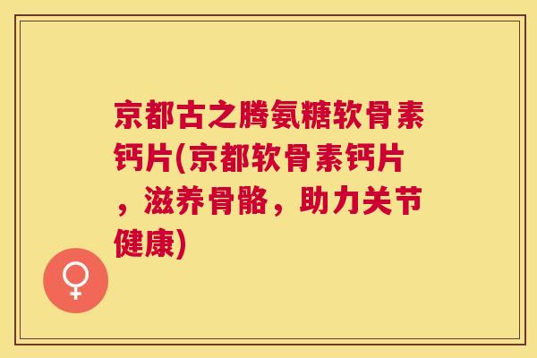 京都古之腾氨糖软骨素钙片(京都软骨素钙片,滋养骨骼,助力关节健康)