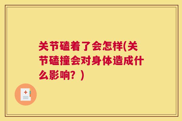 关节磕着了会怎样(关节磕撞会对身体造成什么影响?) 关节磕着了会怎样(关节磕撞会对身体造成什么影响?)