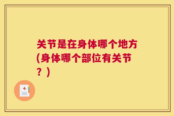 关节是在身体哪个地方(身体哪个部位有关节?) 关节是在身体哪个地方(身体哪个部位有关节?)