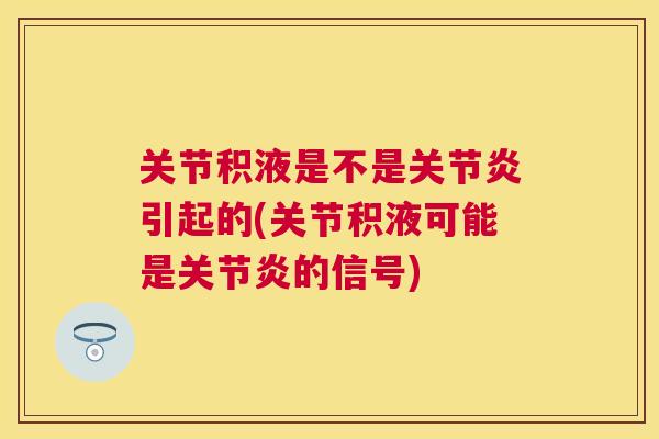 关节积液是不是关节炎引起的(关节积液可能是关节炎的信号)
