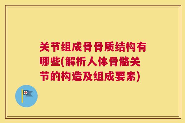 关节组成骨骨质结构有哪些(解析人体骨骼关节的构造及组成要素)