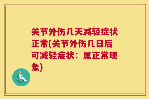 关节外伤几天减轻症状正常(关节外伤几日后可减轻症状：属正常现象)