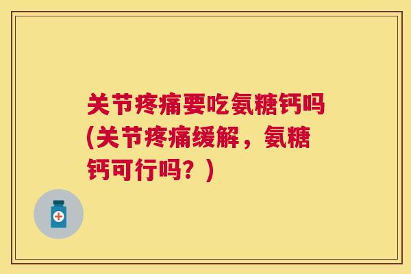 关节要吃氨糖钙吗(关节缓解，氨糖钙可行吗？)