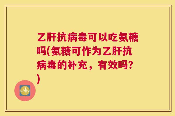 乙肝抗病毒可以吃氨糖吗(氨糖可作为乙肝抗病毒的补充,有效吗?)