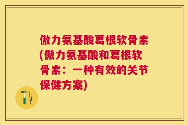 傲力氨基酸葛根软骨素(傲力氨基酸和葛根软骨素：一种有效的关节保健方案)