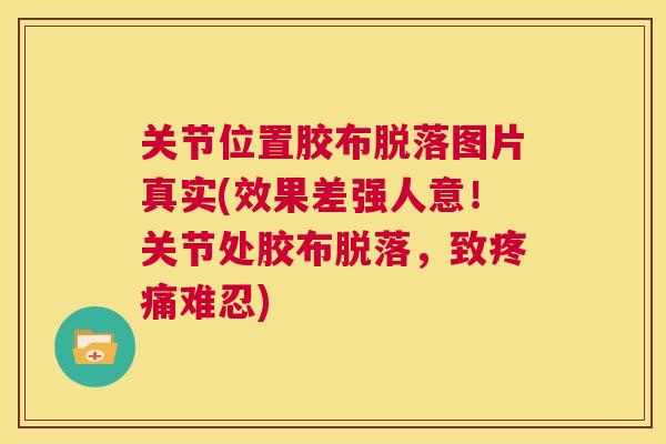关节位置胶布脱落图片真实(效果差强人意！关节处胶布脱落，致疼痛难忍)