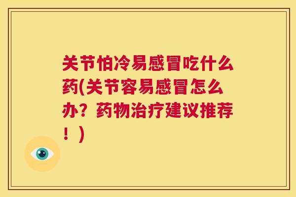 关节怕冷易吃什么药(关节容易怎么办？建议推荐！)