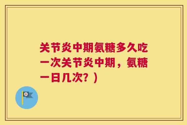 关节炎中期氨糖多久吃一次关节炎中期,氨糖一日几次?)
