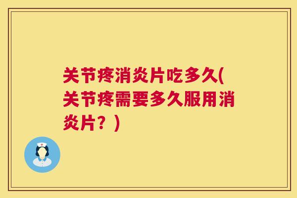 关节疼消炎片吃多久(关节疼需要多久服用消炎片?)
