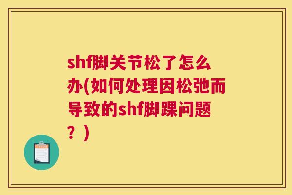 shf脚关节松了怎么办(如何处理因松弛而导致的shf脚踝问题？)