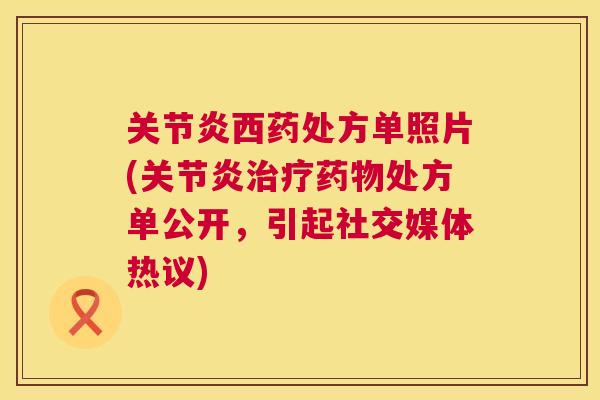 关节炎西药处方单照片(关节炎治疗药物处方单公开,引起社交媒体热议)