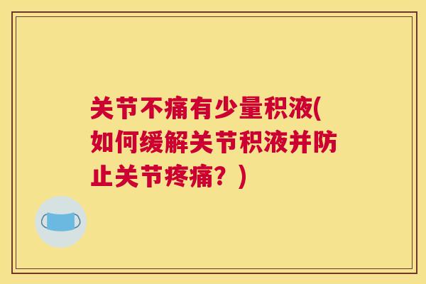 关节不痛有少量积液(如何缓解关节积液并防止关节？)
