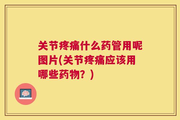 关节疼痛什么药管用呢图片(关节疼痛应该用哪些药物?)
