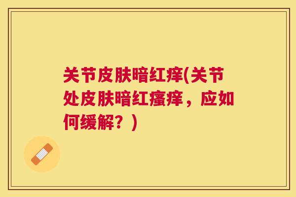 关节皮肤暗红痒(关节处皮肤暗红瘙痒,应如何缓解?)