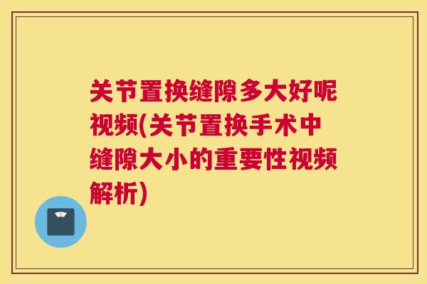关节置换缝隙多大好呢视频(关节置换手术中缝隙大小的重要性视频解析)