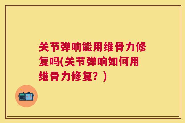 关节弹响能用维骨力修复吗(关节弹响如何用维骨力修复？)