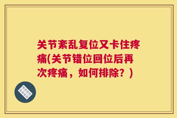 关节紊乱复位又卡住疼痛(关节错位回位后再次疼痛,如何排除?)