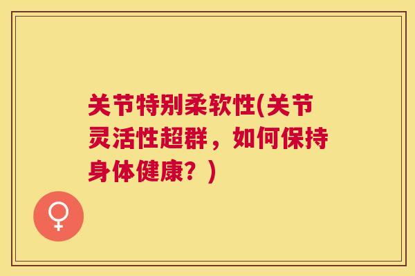 关节特别柔软性(关节灵活性超群,如何保持身体健康?)