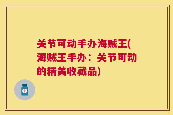 关节可动手办海贼王(海贼王手办:关节可动的精美收藏品)