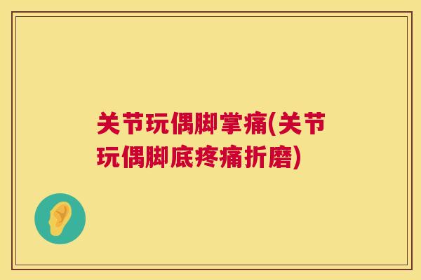 关节玩偶脚掌痛(关节玩偶脚底疼痛折磨)