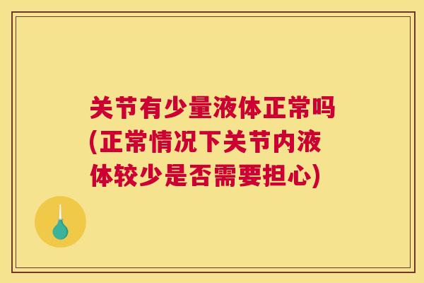 关节有少量液体正常吗(正常情况下关节内液体较少是否需要担心)