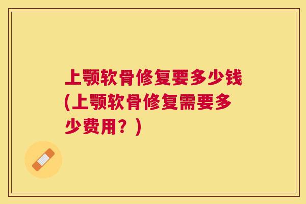 上颚软骨修复要多少钱(上颚软骨修复需要多少费用?) 上颚软骨修复要多少钱(上颚软骨修复需要多少费用?)