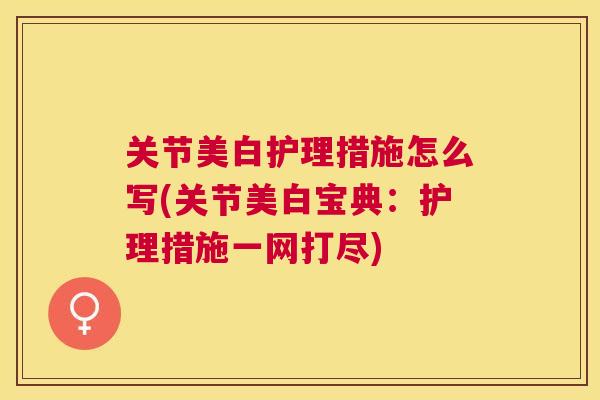 关节美白护理措施怎么写(关节美白宝典：护理措施一网打尽)