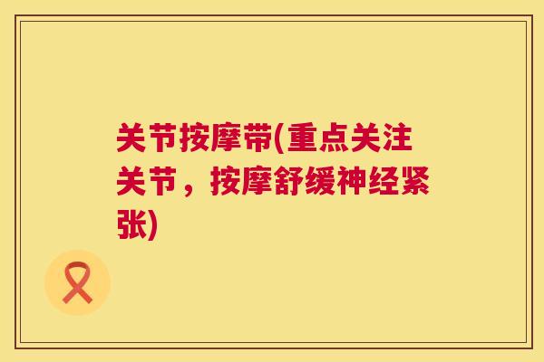 关节按摩带(重点关注关节,按摩舒缓神经紧张)