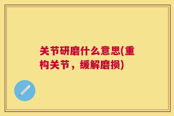 关节研磨什么意思(重构关节,缓解磨损) 关节研磨什么意思(重构关节,缓解磨损)
