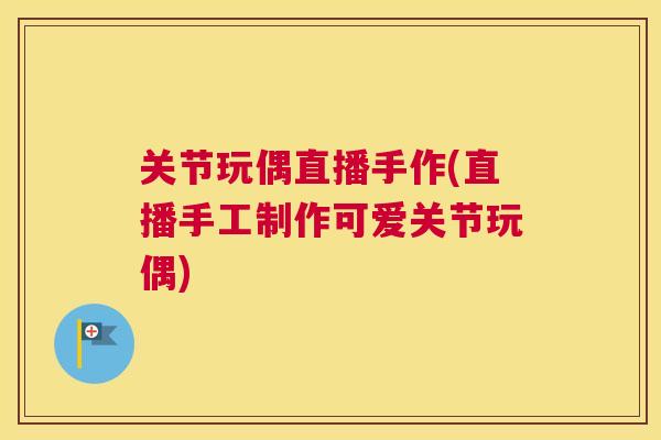 关节玩偶直播手作(直播手工制作可爱关节玩偶) 关节玩偶直播手作(直播手工制作可爱关节玩偶)