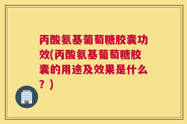 丙酸氨基葡萄糖胶囊功效(丙酸氨基葡萄糖胶囊的用途及效果是什么?)