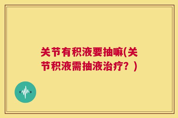 关节有积液要抽嘛(关节积液需抽液治疗?)
