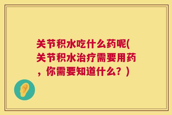 关节积水吃什么药呢(关节积水需要用药,你需要知道什么?) 关节积水吃什么药呢(关节积水需要用药,你需要知道什么?)
