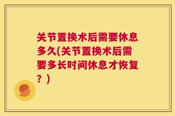 关节置换术后需要休息多久(关节置换术后需要多长时间休息才恢复?) 关节置换术后需要休息多久(关节置换术后需要多长时间休息才恢复?)