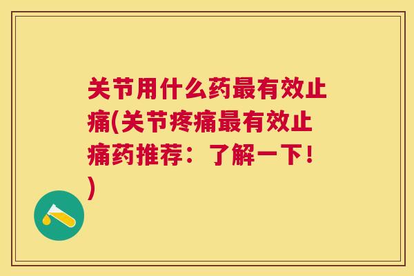 关节用什么药最有效止痛(关节疼痛最有效止痛药推荐:了解一下!)