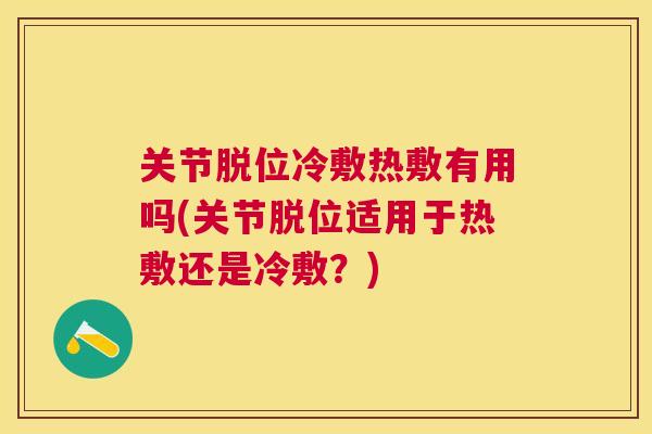 关节脱位冷敷热敷有用吗(关节脱位适用于热敷还是冷敷?) 关节脱位冷敷热敷有用吗(关节脱位适用于热敷还是冷敷?)