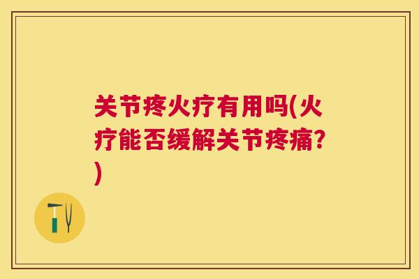 关节疼火疗有用吗(火疗能否缓解关节？)