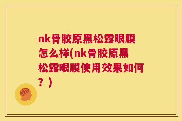 nk骨胶原黑松露眼膜怎么样(nk骨胶原黑松露眼膜使用效果如何?)