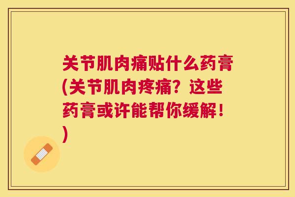 关节肌肉痛贴什么药膏(关节肌肉疼痛?这些药膏或许能帮你缓解!)