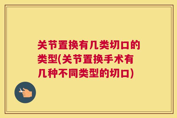 关节置换有几类切口的类型(关节置换手术有几种不同类型的切口)