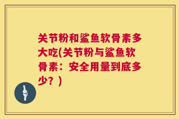 关节粉和鲨鱼软骨素多大吃(关节粉与鲨鱼软骨素:安全用量到底多少?)