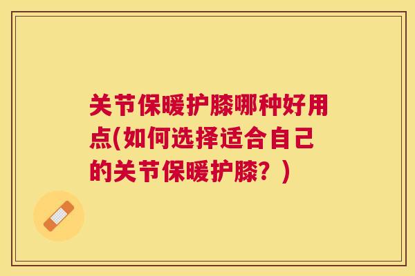 关节保暖护膝哪种好用点(如何选择适合自己的关节保暖护膝？)